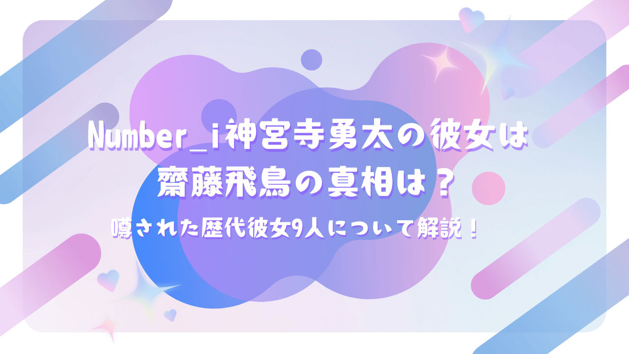 Number_i・神宮寺勇太の彼女は齋藤飛鳥の真相は？噂された歴代彼女9人について解説！