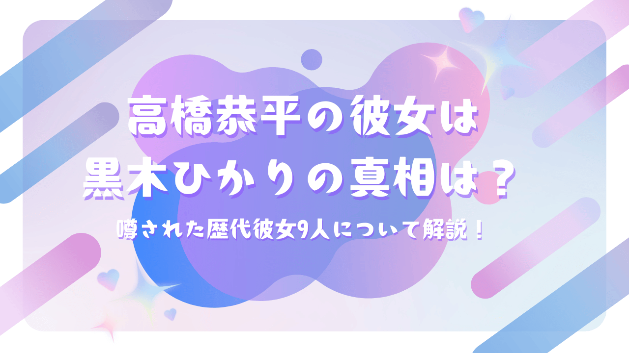 高橋恭平の彼女は黒木ひかりの真相は？噂された歴代彼女9人について解説！