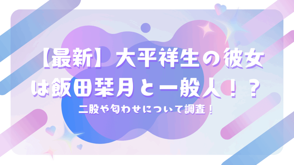 【最新】大平祥生の彼女は飯田栞月と一般人！？二股や匂わせについて調査！