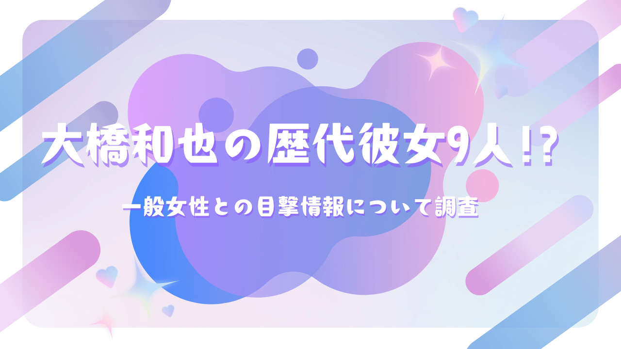 大橋和也の歴代彼女9人！？一般女性との目撃情報について調査