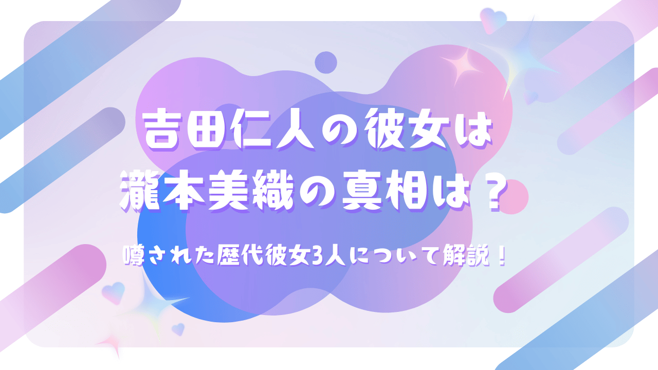 吉田仁人の彼女は瀧本美織の真相は?噂された歴代彼女3人について解説!