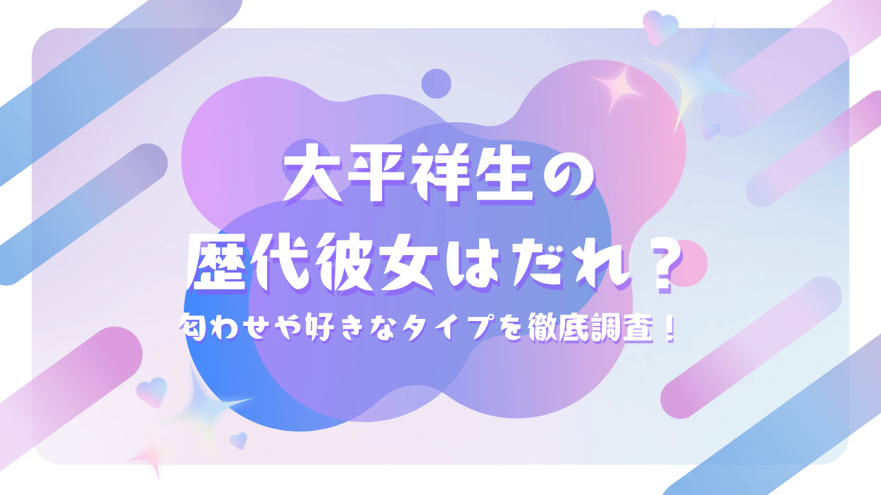 大平祥生の歴代彼女はだれ？匂わせや好きなタイプを徹底調査！