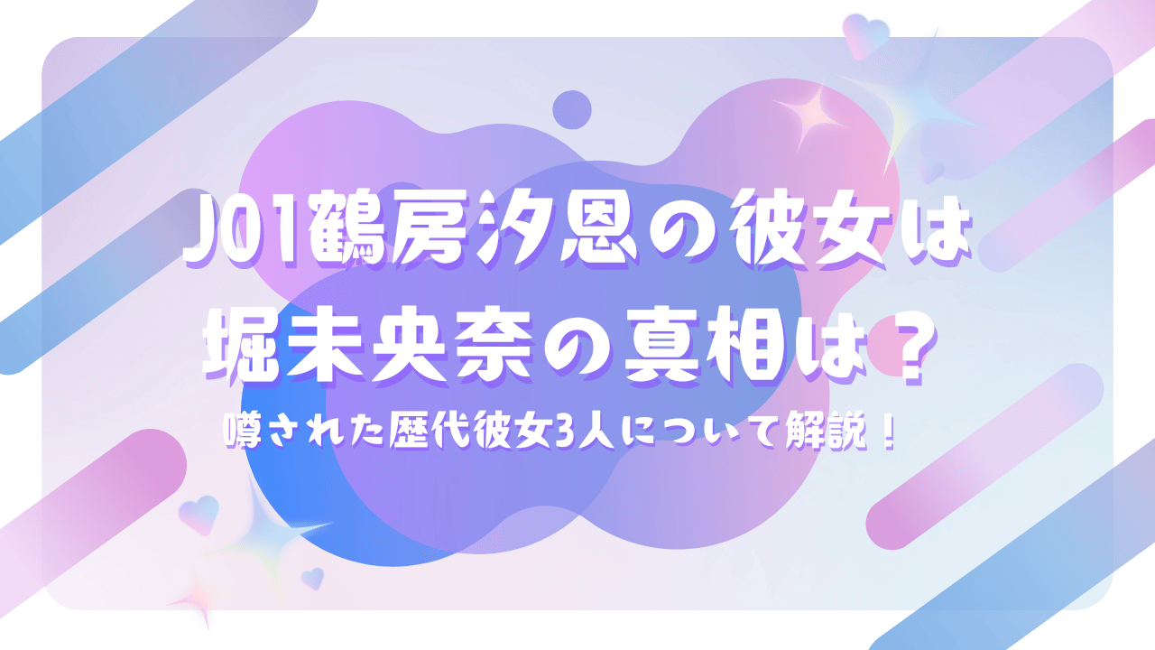 JO1鶴房汐恩の彼女は堀未央奈の真相は？噂された歴代彼女3人について解説！