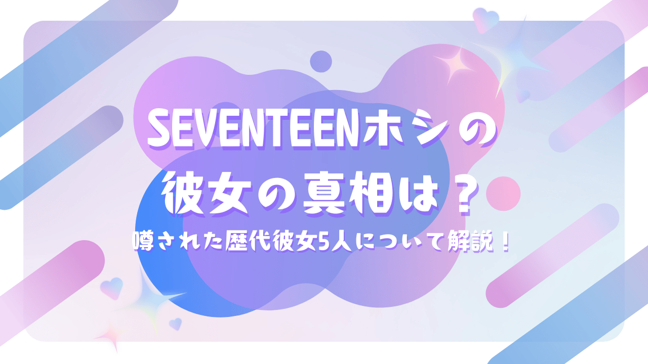 SEVENTEENホシの彼女の真相は？噂された歴代彼女5人について解説！