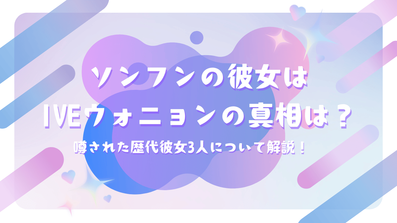 ソンフンの彼女はIVEウォニョンの真相は？噂された歴代彼女3人について解説！