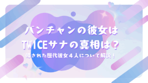 バンチャンの彼女はTWICEサナの真相は？噂された歴代彼女４人について解説！
