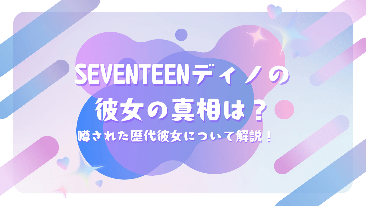 SEVENTEENディノの彼女の真相は？噂された歴代彼女について解説！