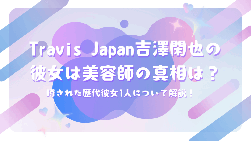 Travis Japan吉澤閑也の彼女は美容師の真相は？噂された歴代彼女1人について解説！