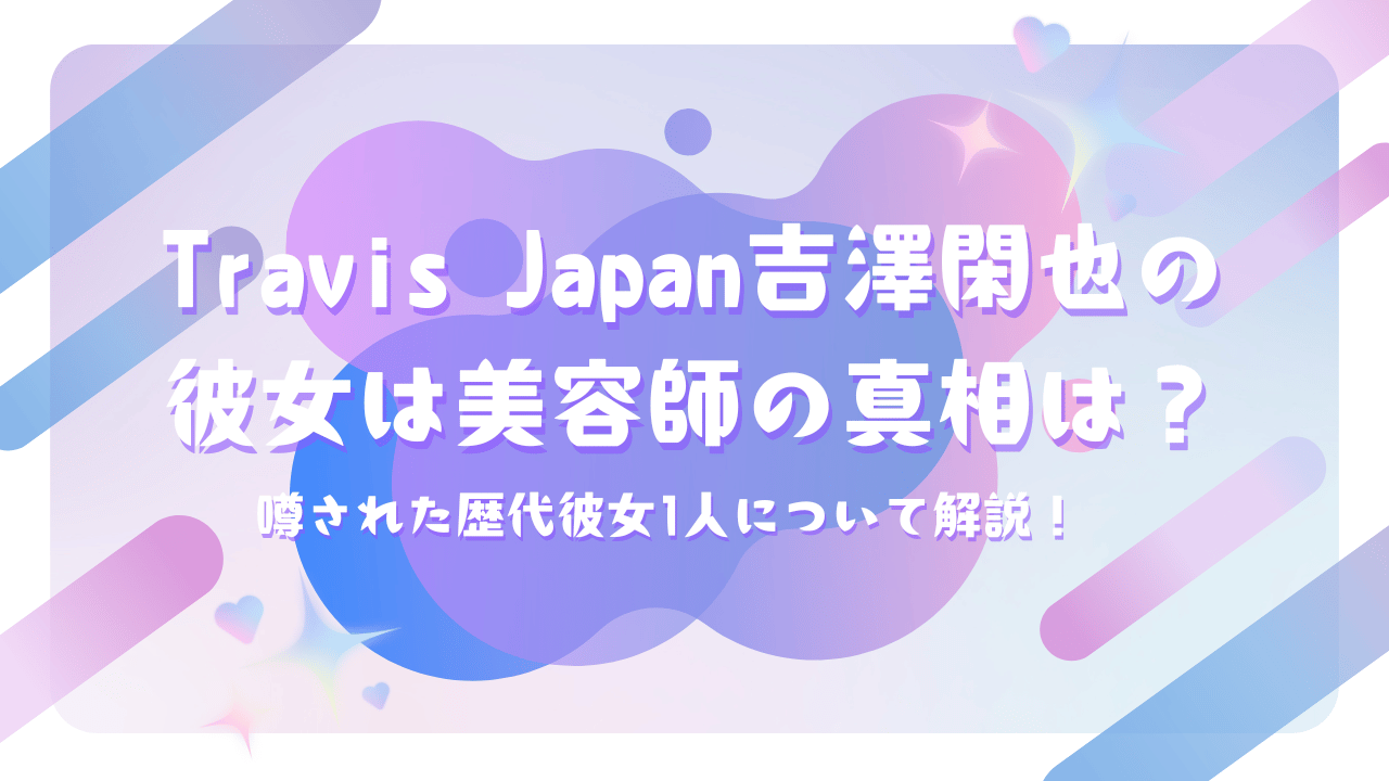 Travis Japan吉澤閑也の彼女は美容師の真相は?噂された歴代彼女1人について解説!