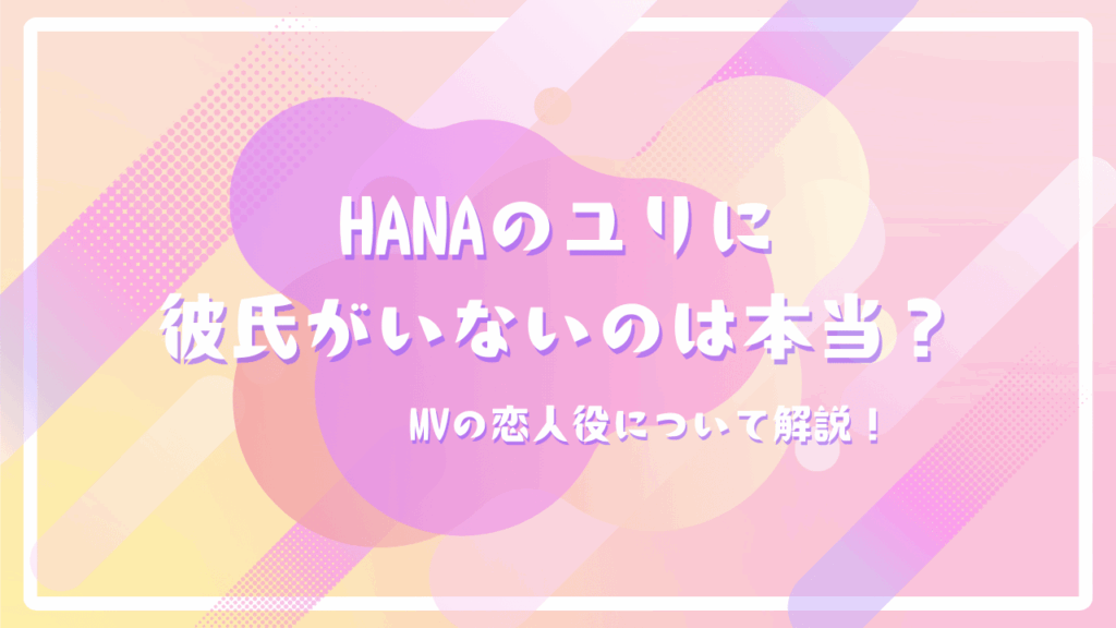 HANAのユリに彼氏がいないのは本当？MVの恋人役について解説！