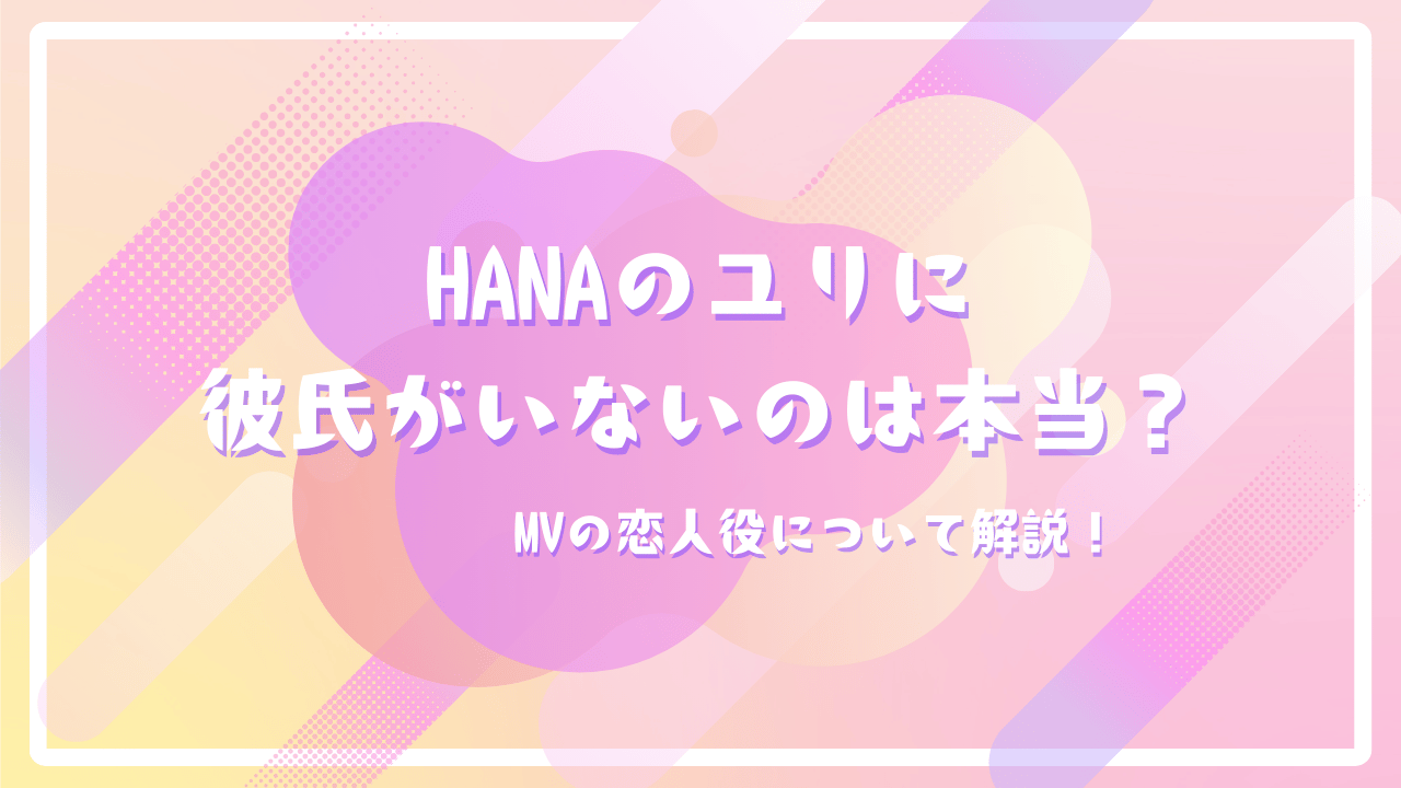 HANAのユリに彼氏がいないのは本当？MVの恋人役について解説！