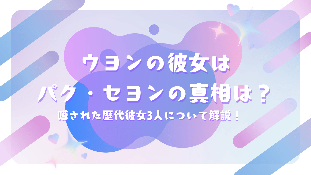 ウヨンの彼女は女優パク・セヨンの真相は？噂された歴代彼女3人について解説！
