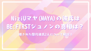 NiziUマヤ(MAYA)の彼氏はBE:FIRSTジュノンの真相は？噂された歴代彼氏2人について解説！