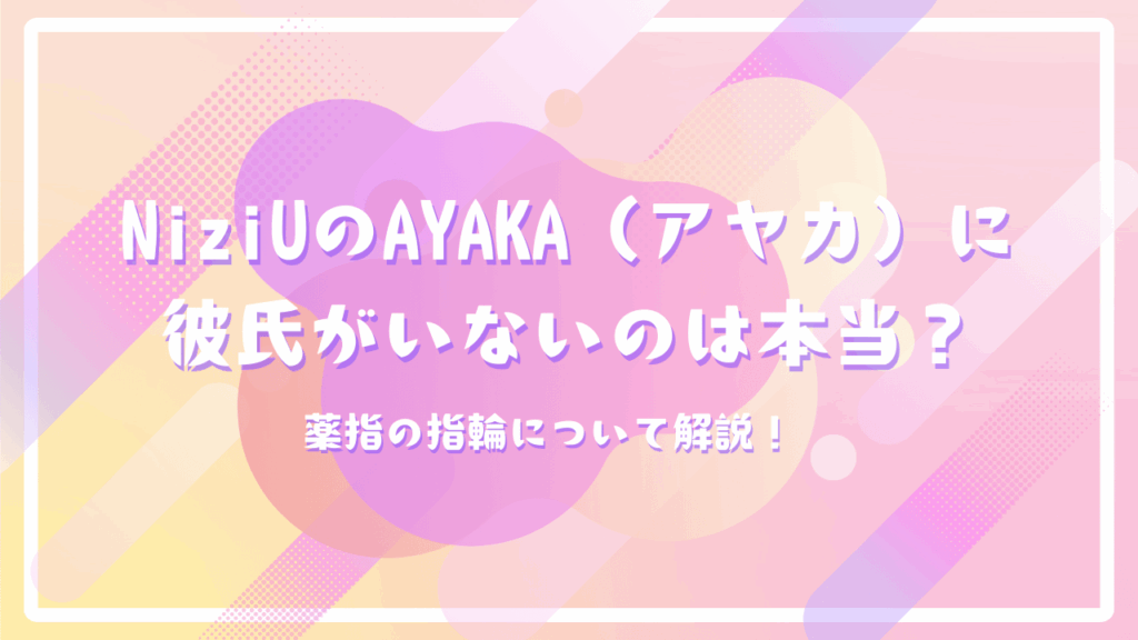 NiziUのAYAKA（アヤカ）に彼氏がいないのは本当？薬指の指輪について解説！