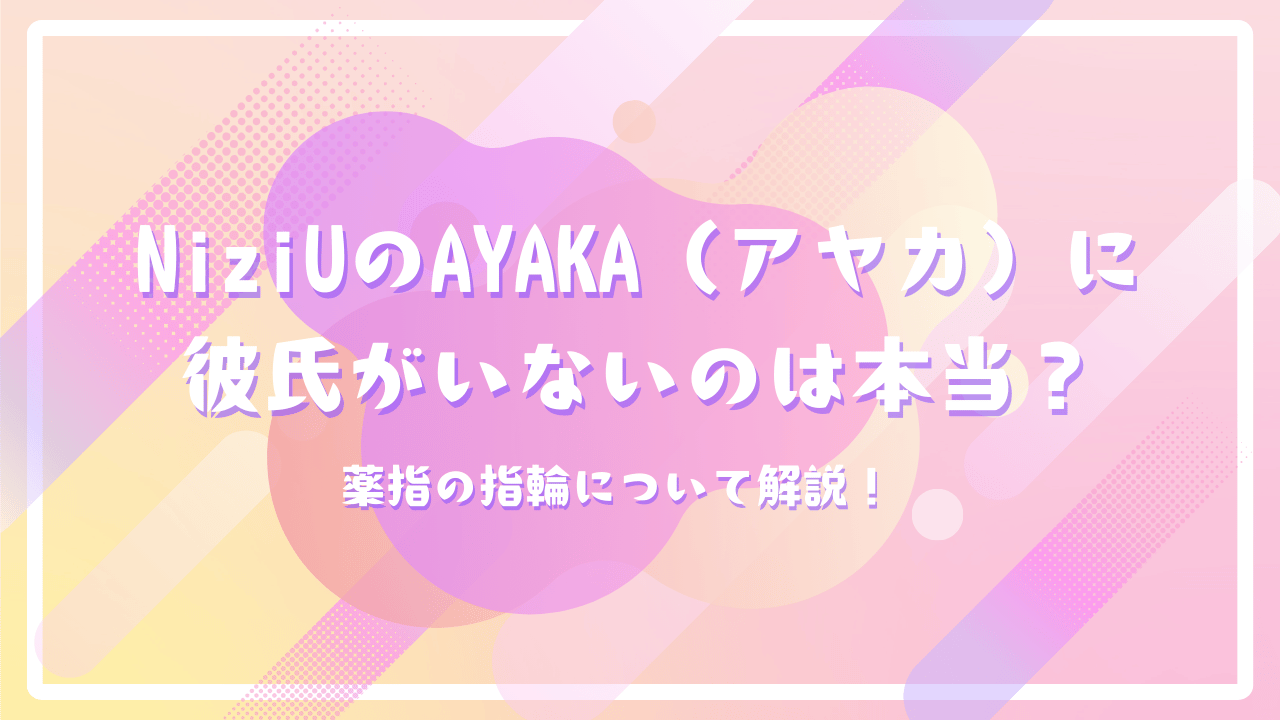 NiziUのAYAKA（アヤカ）に彼氏がいないのは本当？薬指の指輪について解説！