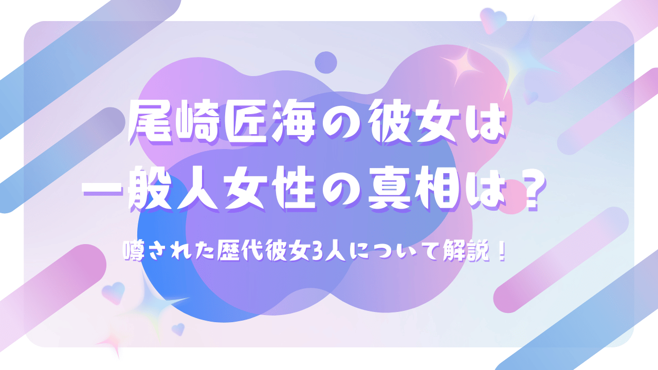 尾崎匠海の彼女は一般人女性の真相は？噂された歴代彼女3人について解説！