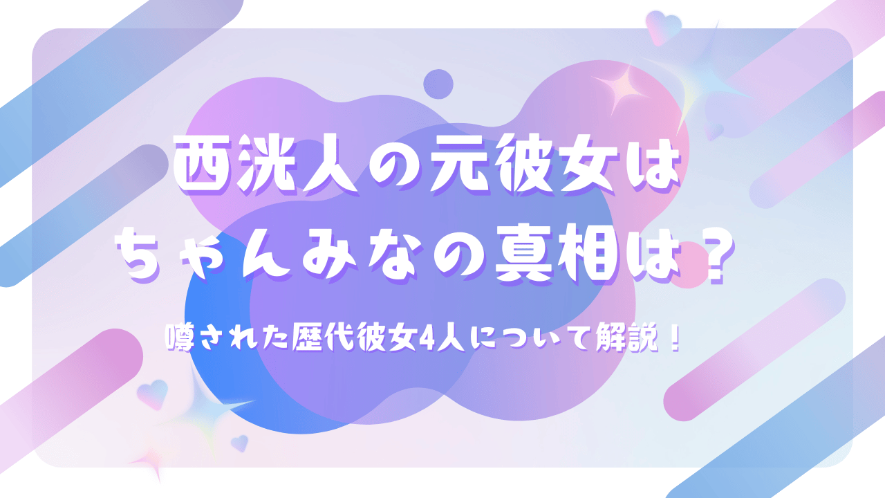 西洸人の元彼女はちゃんみなの真相は？噂された歴代彼女4人について解説！