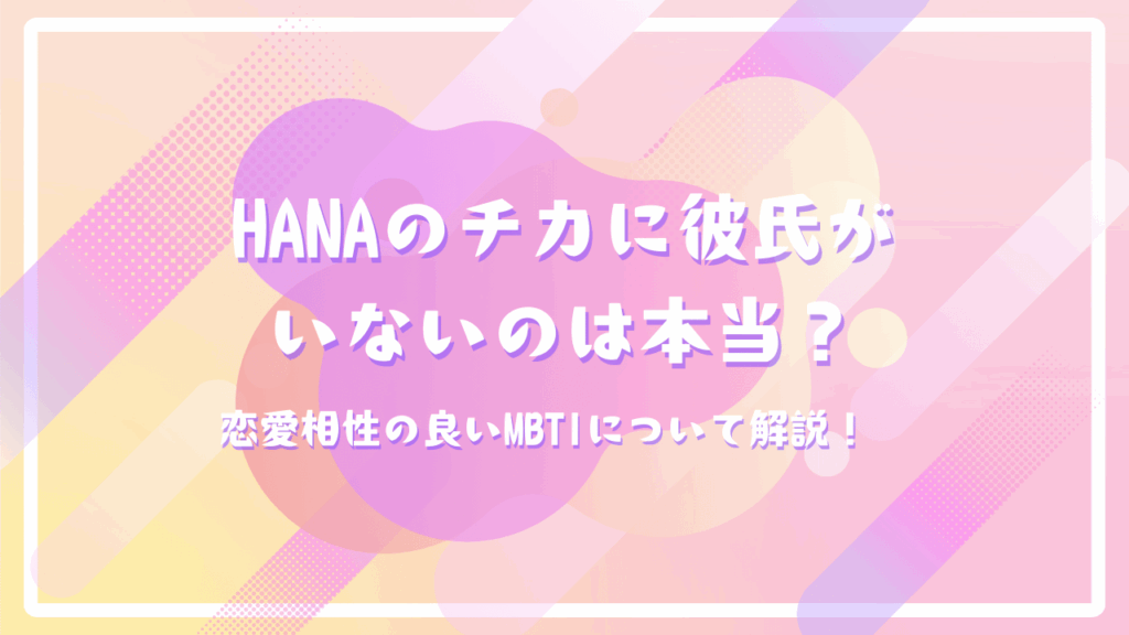 HANAのチカに彼氏がいないのは本当？恋愛相性の良いMBTIについて解説！
