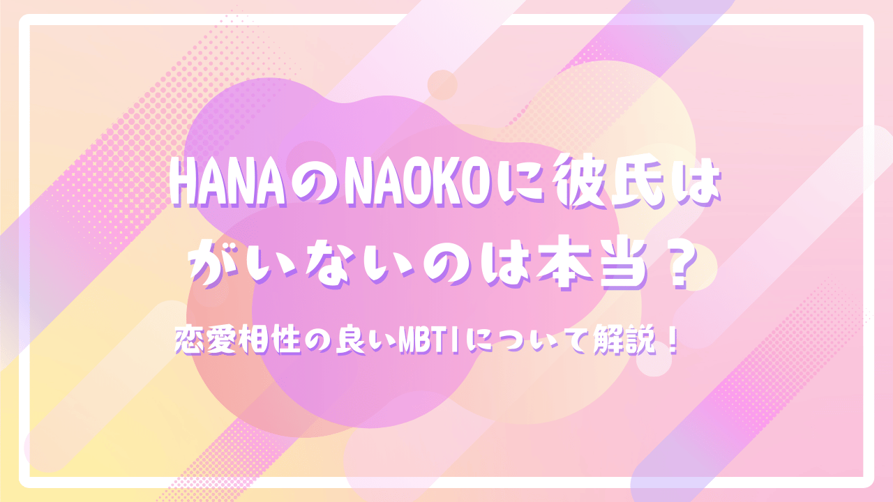 HANAのNAOKOに彼氏はがいないのは本当？恋愛相性の良いMBTIについて解説！