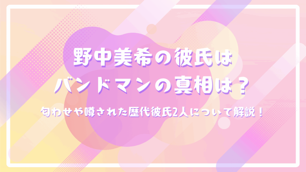 野中美希の彼氏はバンドマンの真相は？匂わせや噂された歴代彼氏2人について解説！