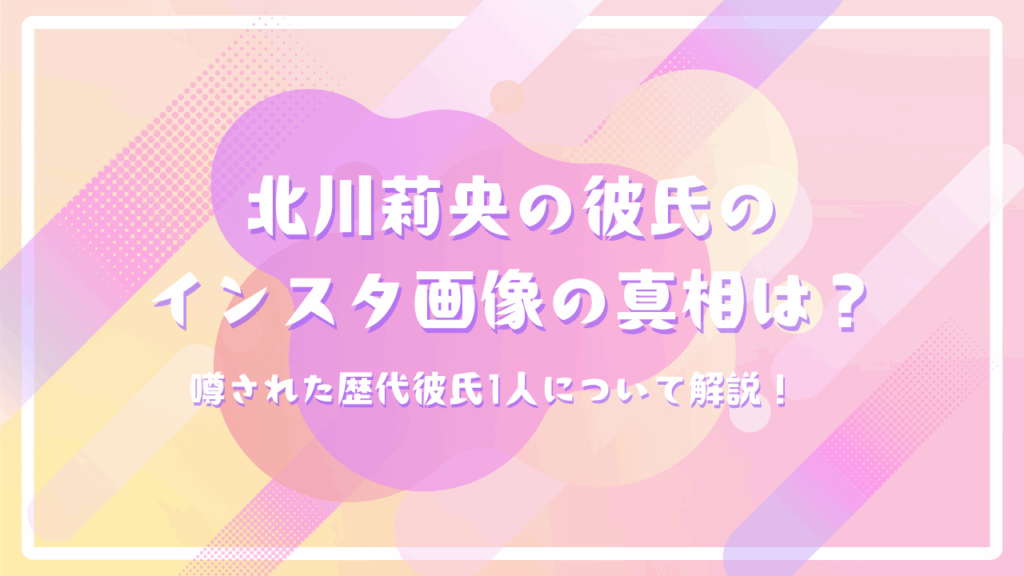 北川莉央の彼氏のインスタ画像の真相は？噂された歴代彼氏1人について解説！