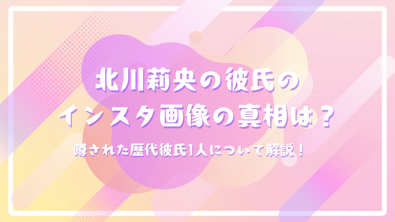 北川莉央の彼氏のインスタ画像の真相は？噂された歴代彼氏1人について解説！