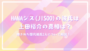 HANAジス(JISOO)の彼氏は上田裕介の真相は？噂された歴代彼氏2人について解説！