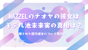 MAZZELのナオヤの彼女はモデル池未来実の真相は？噂された歴代彼女について解説！