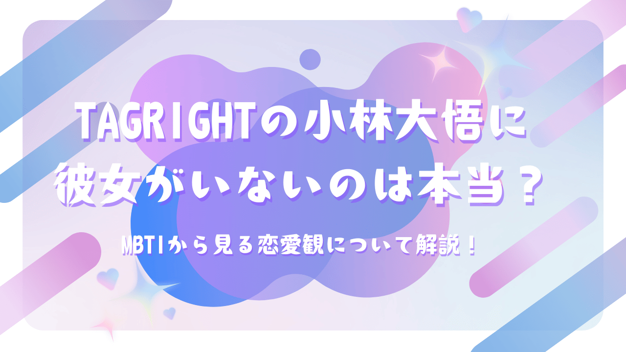 TAGRIGHTの小林大悟に彼女がいないのは本当？MBTIから見る恋愛観について解説！