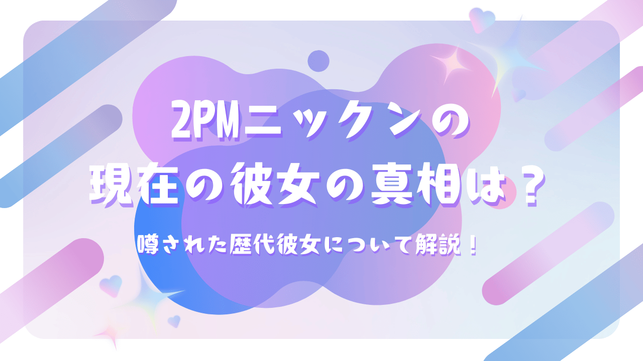 2PMニックンの現在の彼女の真相は？噂された歴代彼女について解説！