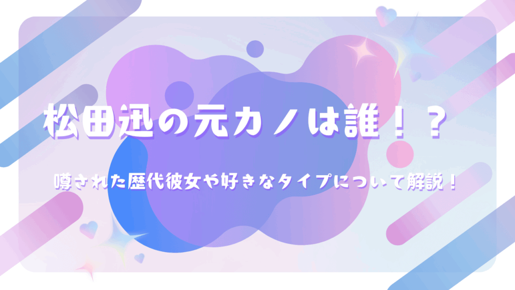松田迅の元カノは誰！？噂された歴代彼女や好きなタイプについて解説！