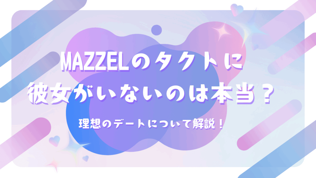 MAZZELのタクトに彼女がいないのは本当？理想のデートについて解説！