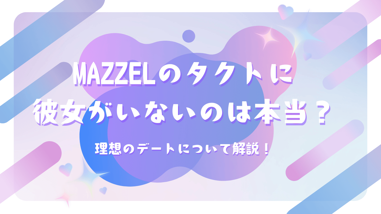 MAZZELのタクトに彼女がいないのは本当？理想のデートについて解説！