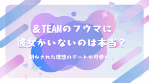 ＆TEAMのフウマに彼女がいないのは本当？明かされた理想のデートが可愛い！