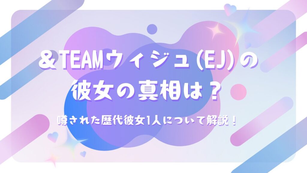 ＆TEAMウィジュ(EJ)の彼女の真相は？噂された歴代彼女1人について解説！