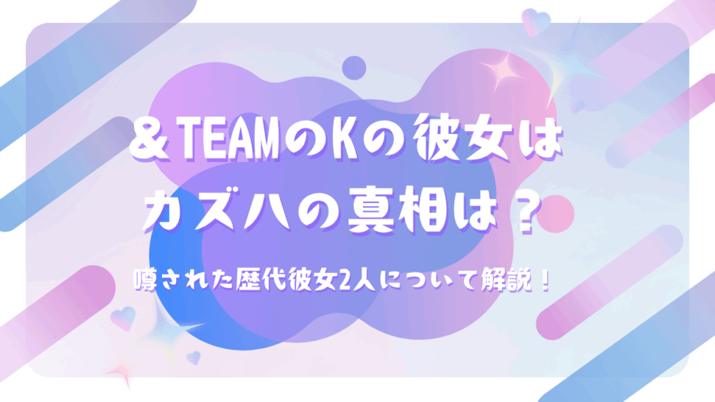 ＆TEAMのKの彼女はカズハの真相は？噂された歴代彼女2人について解説！