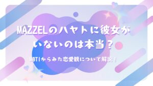 MAZZELのハヤトに彼女がいないのは本当？MBTIからみた恋愛観について解説！