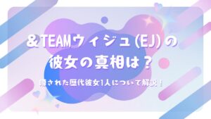 ＆TEAMウィジュ(EJ)の彼女の真相は？噂された歴代彼女1人について解説！