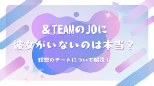 ＆TEAMのJOに彼女がいないのは本当？理想のデートについて解説！