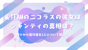 ＆TEAMのニコラスの彼女はシャンティの真相は？噂された歴代彼女2人について解説！