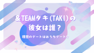 ＆TEAMタキ(TAKI)の彼女は誰？理想のデートはおうちデート⁉
