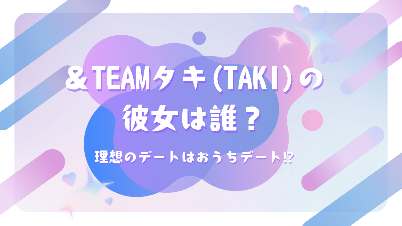 ＆TEAMタキ(TAKI)の彼女は誰？理想のデートはおうちデート⁉