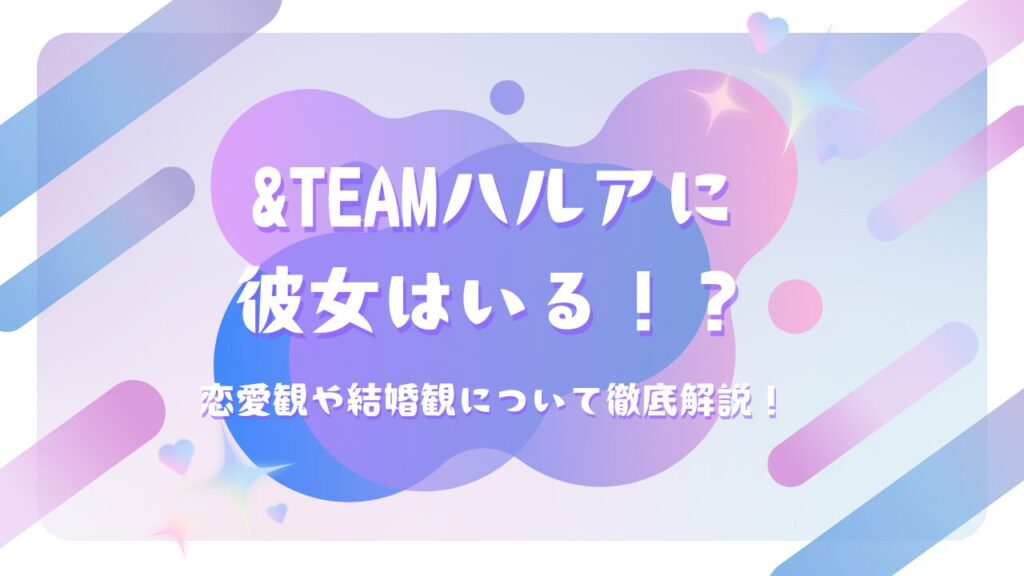 &TEAMハルアに彼女はいる！？恋愛観や結婚観について徹底解説！