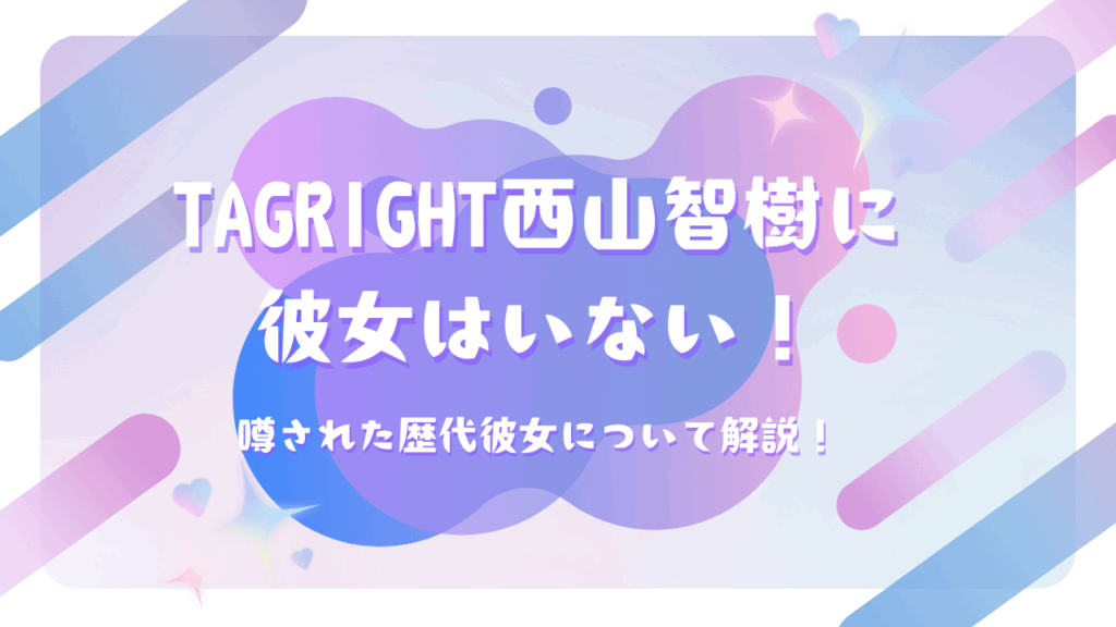 TAGRIGHT西山智樹に彼女はいない！噂された歴代彼女について解説！