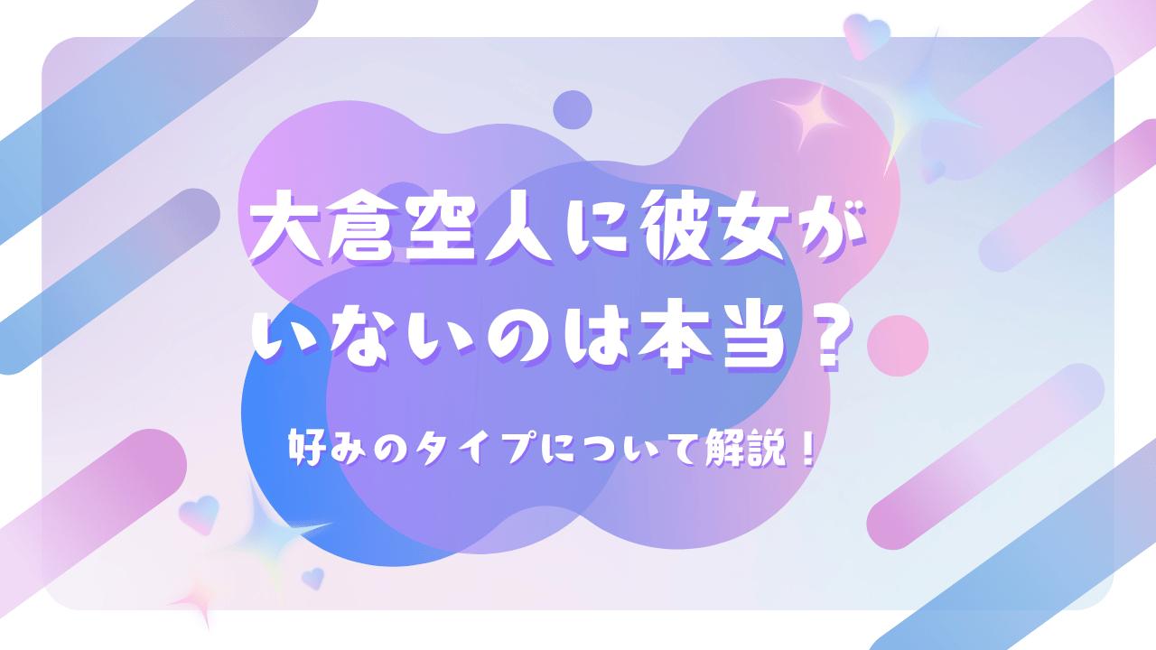 大倉空人に彼女がいないのは本当？好みのタイプについて解説！