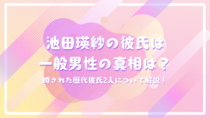 池田瑛紗の彼氏は一般男性の真相は？噂された歴代彼氏2人について解説！