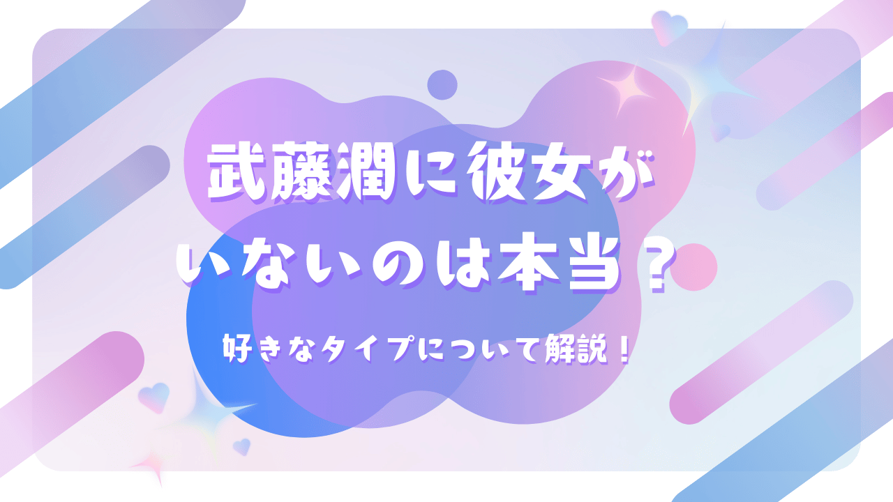武藤潤に彼女がいないのは本当？好きなタイプについて解説！
