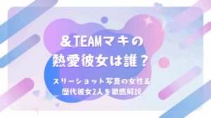 ＆TEAM マキの熱愛彼女は誰？スリーショット写真の女性＆歴代彼女2人を徹底解説