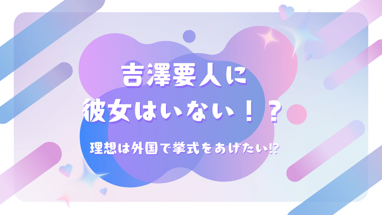 吉澤要人に彼女はいない！？理想は外国で挙式をあげたい⁉