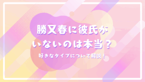 勝又春に彼氏がいないのは本当？好きなタイプについて解説！